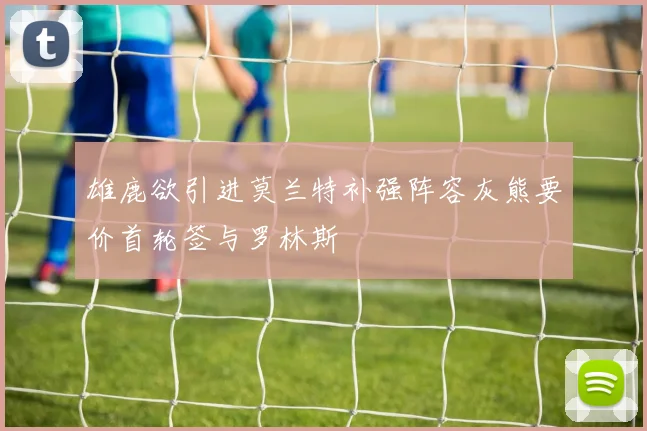 雄鹿欲引进莫兰特补强阵容灰熊要价首轮签与罗林斯