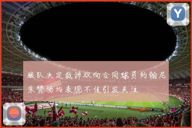 狼队决定裁掉双向合同球员约翰尼朱赞场均表现不佳引发关注