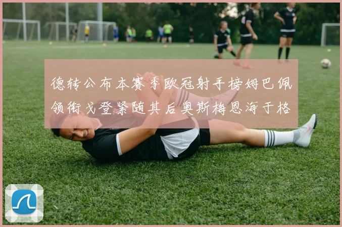 德转公布本赛季欧冠射手榜姆巴佩领衔戈登紧随其后奥斯梅恩海于格表现抢眼