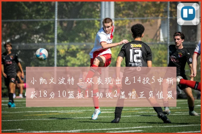 小凯文波特三双表现出色14投5中斩获18分10篮板11助攻2盖帽正负值最高