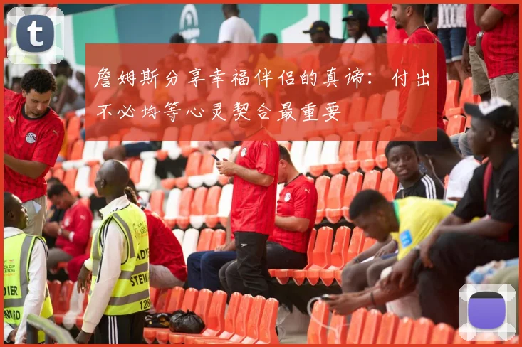 詹姆斯分享幸福伴侣的真谛：付出不必均等心灵契合最重要
