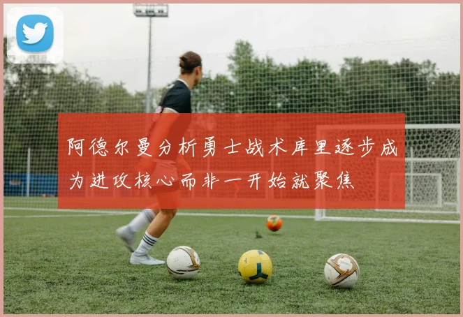 阿德尔曼分析勇士战术库里逐步成为进攻核心而非一开始就聚焦