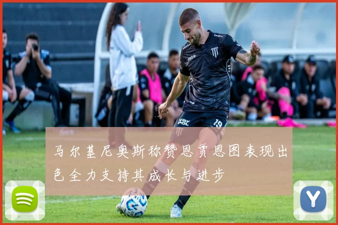 马尔基尼奥斯称赞恩贾恩图表现出色全力支持其成长与进步
