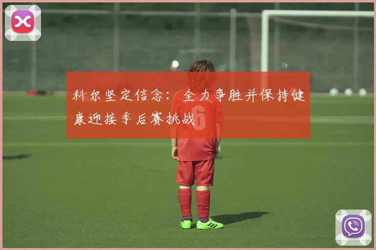 科尔坚定信念：全力争胜并保持健康迎接季后赛挑战