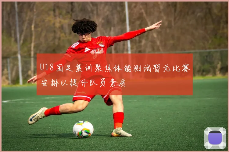 U18国足集训聚焦体能测试暂无比赛安排以提升队员素质