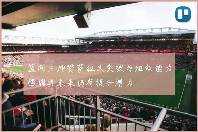 篮网主帅赞萨拉夫突破与组织能力强调其未来仍有提升潜力