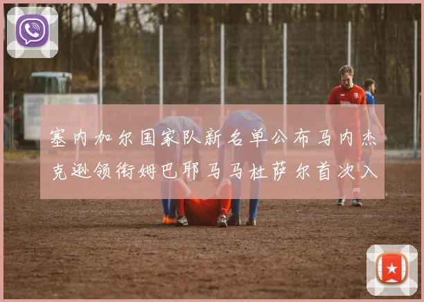 塞内加尔国家队新名单公布马内杰克逊领衔姆巴耶马马杜萨尔首次入选