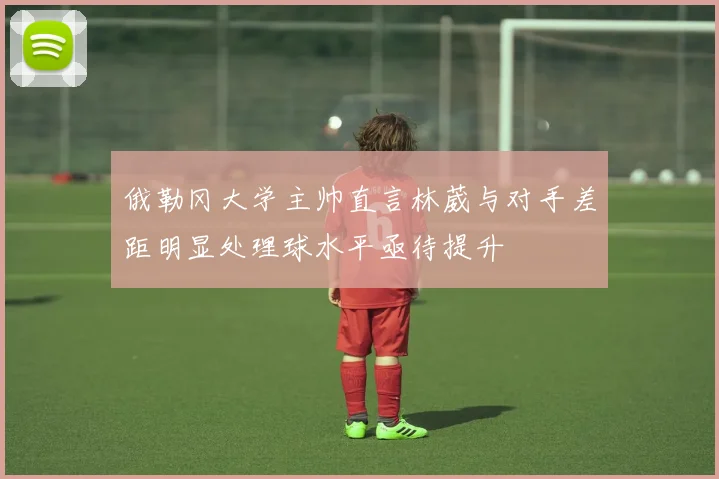 俄勒冈大学主帅直言林葳与对手差距明显处理球水平亟待提升