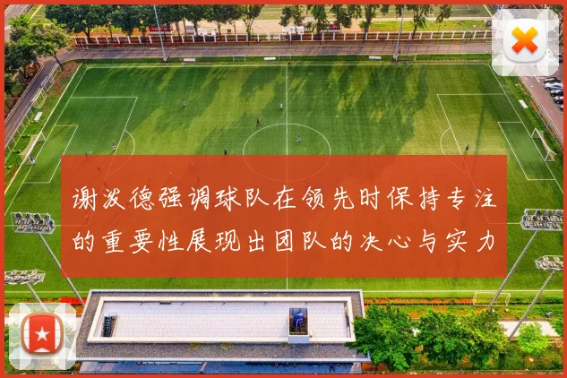 谢泼德强调球队在领先时保持专注的重要性展现出团队的决心与实力