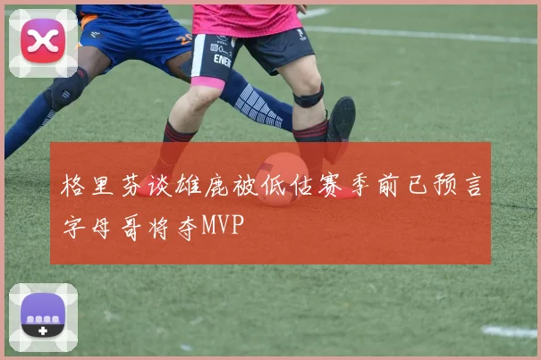 格里芬谈雄鹿被低估赛季前已预言字母哥将夺MVP