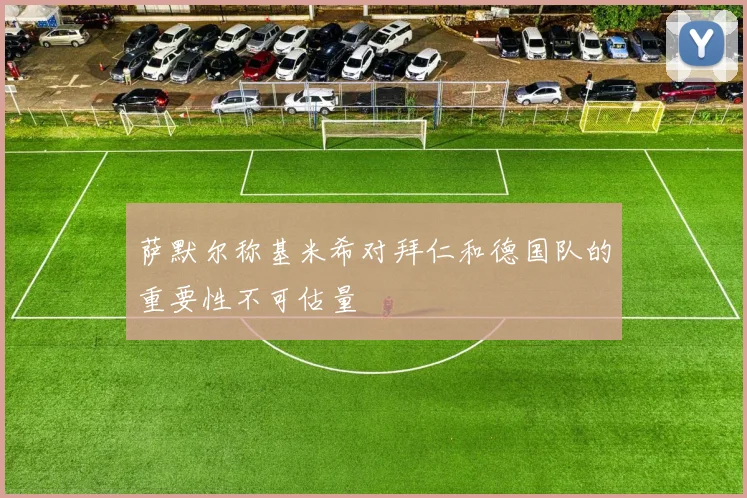 萨默尔称基米希对拜仁和德国队的重要性不可估量