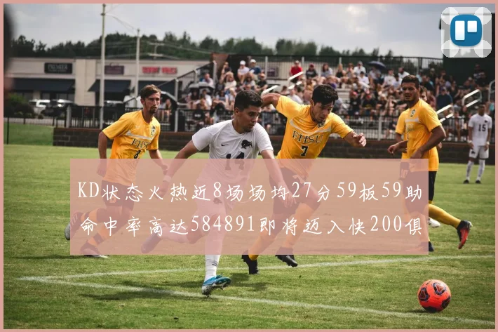 KD状态火热近8场场均27分59板59助命中率高达584891即将迈入快200俱乐部