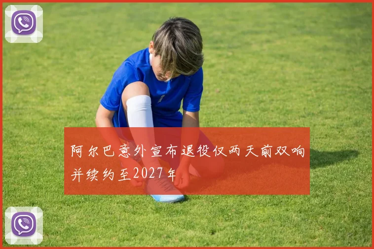阿尔巴意外宣布退役仅两天前双响并续约至2027年
