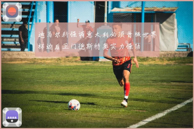 迪马尔科强调意大利必须晋级世界杯边后卫门德斯特奥实力强劲