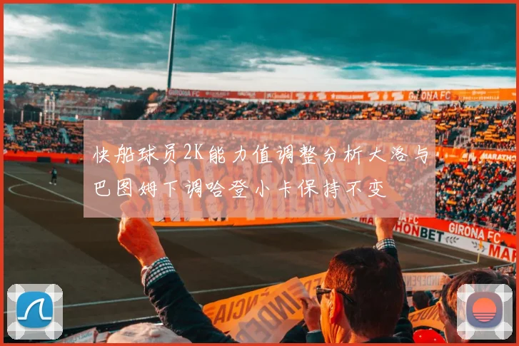 快船球员2K能力值调整分析大洛与巴图姆下调哈登小卡保持不变