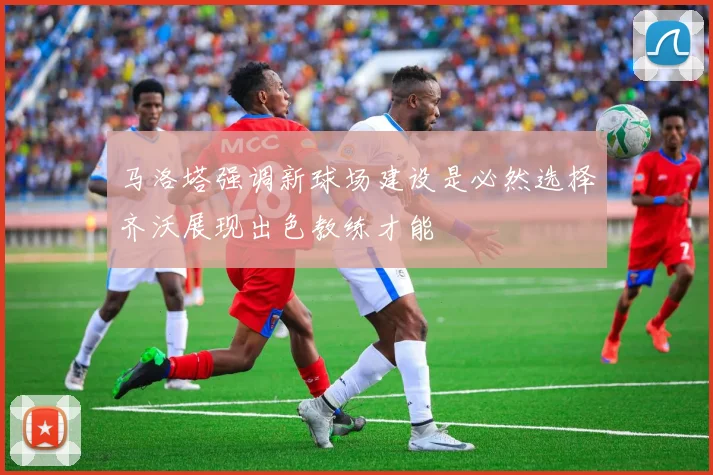 马洛塔强调新球场建设是必然选择齐沃展现出色教练才能