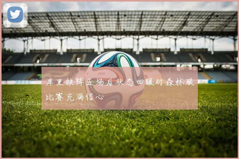 库里缺阵五场后状态回暖对森林狼比赛充满信心