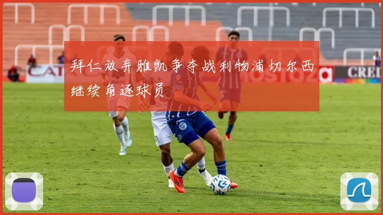 拜仁放弃雅凯争夺战利物浦切尔西继续角逐球员