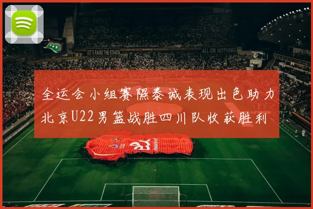 全运会小组赛隰泰诚表现出色助力北京U22男篮战胜四川队收获胜利