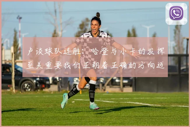 卢谈球队连胜：哈登与小卡的发挥至关重要我们正朝着正确的方向迈进