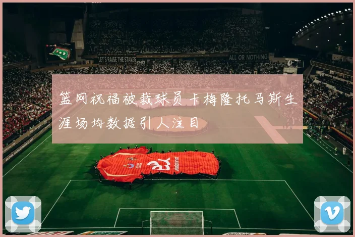 篮网祝福被裁球员卡梅隆托马斯生涯场均数据引人注目