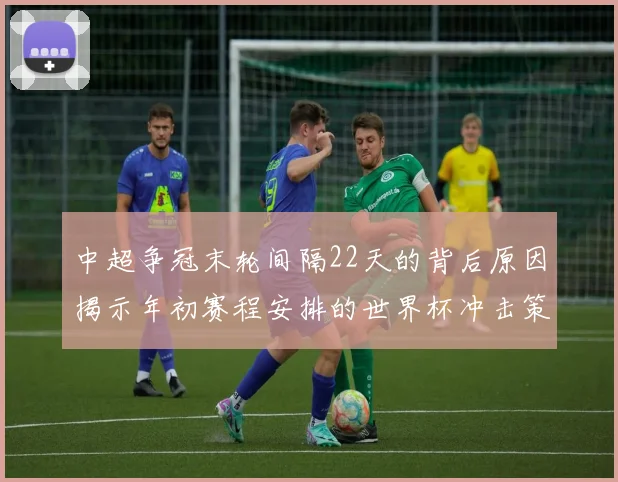 中超争冠末轮间隔22天的背后原因揭示年初赛程安排的世界杯冲击策略