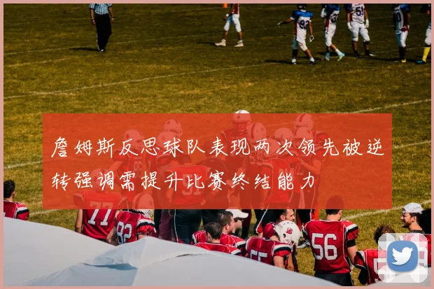 詹姆斯反思球队表现两次领先被逆转强调需提升比赛终结能力