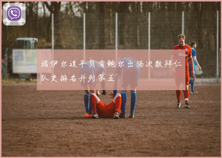 诺伊尔追平贝肯鲍尔出场次数拜仁队史排名并列第五