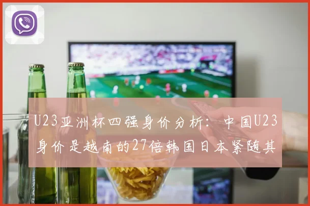 U23亚洲杯四强身价分析：中国U23身价是越南的27倍韩国日本紧随其后