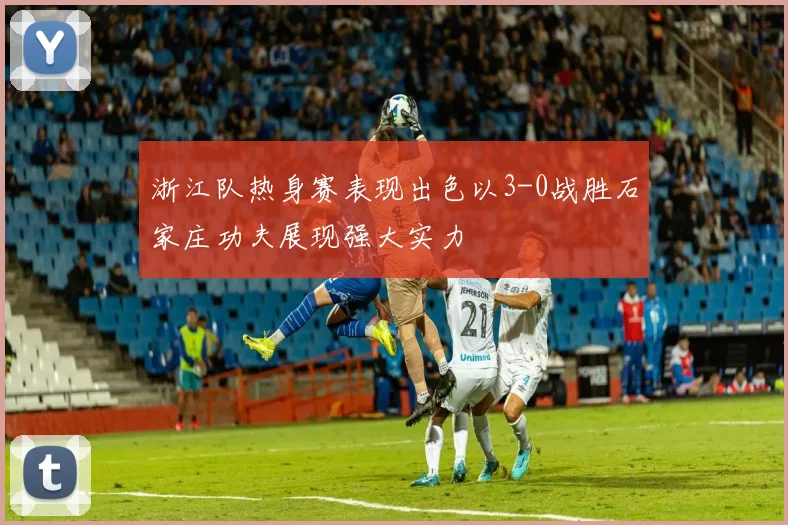 浙江队热身赛表现出色以3-0战胜石家庄功夫展现强大实力