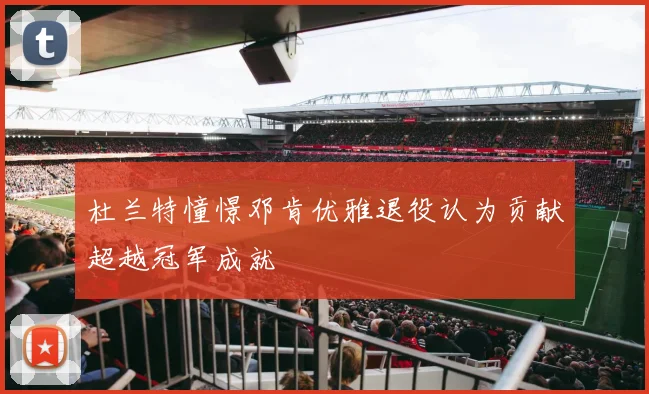 杜兰特憧憬邓肯优雅退役认为贡献超越冠军成就