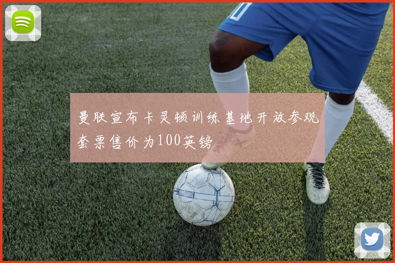 曼联宣布卡灵顿训练基地开放参观套票售价为100英镑