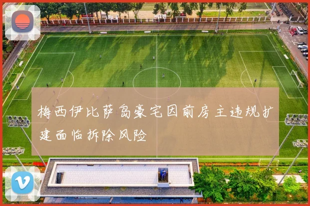 梅西伊比萨岛豪宅因前房主违规扩建面临拆除风险