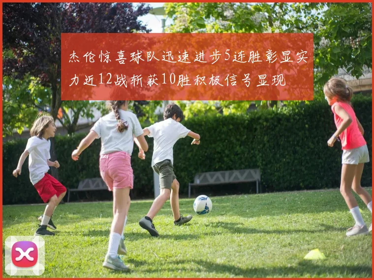 杰伦惊喜球队迅速进步5连胜彰显实力近12战斩获10胜积极信号显现