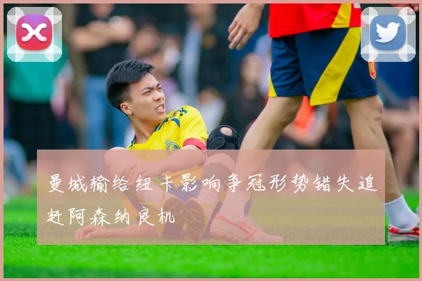 曼城输给纽卡影响争冠形势错失追赶阿森纳良机