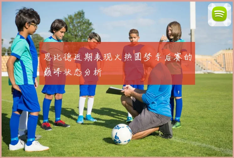 恩比德近期表现火热圆梦季后赛的巅峰状态分析