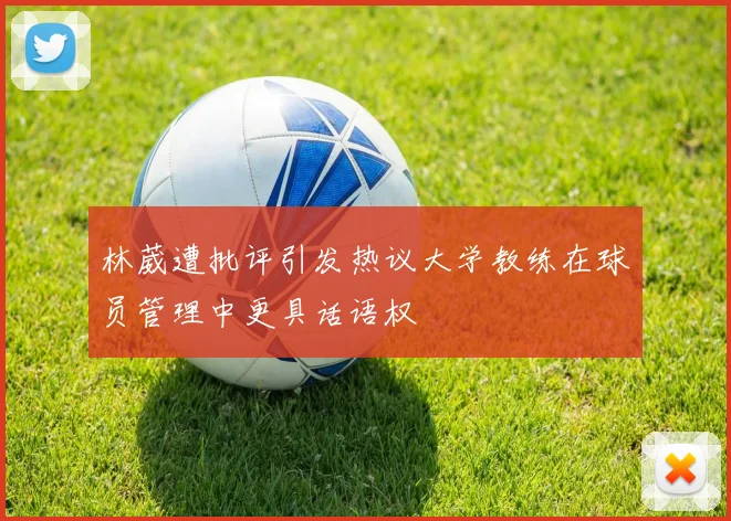 林葳遭批评引发热议大学教练在球员管理中更具话语权