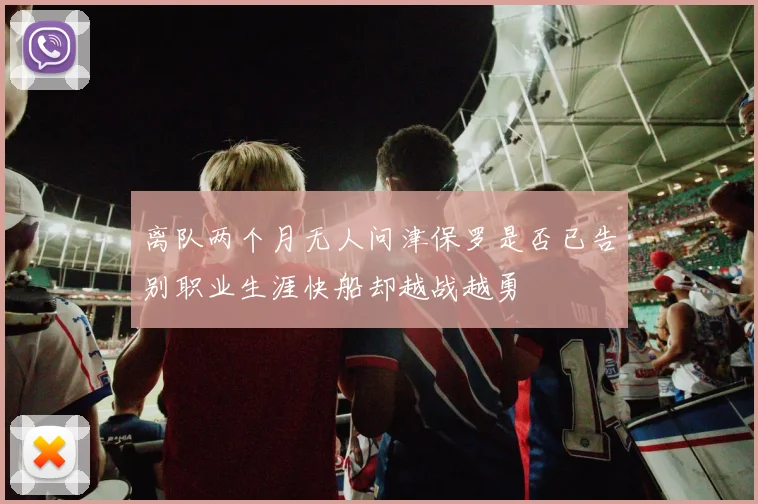 离队两个月无人问津保罗是否已告别职业生涯快船却越战越勇
