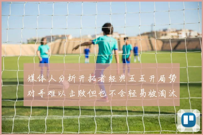 媒体人分析开拓者经典五五开局势对手难以击败但也不会轻易被淘汰