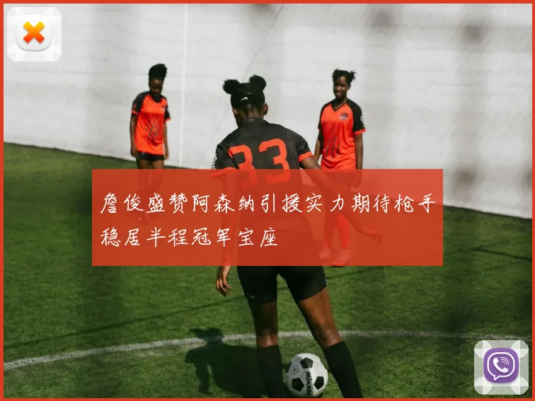 詹俊盛赞阿森纳引援实力期待枪手稳居半程冠军宝座