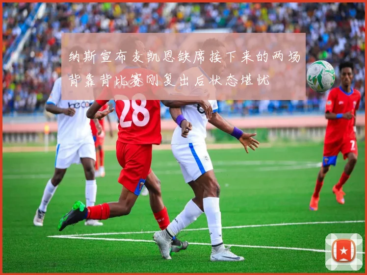 纳斯宣布麦凯恩缺席接下来的两场背靠背比赛刚复出后状态堪忧