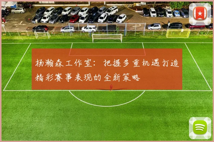 杨瀚森工作室：把握多重机遇打造精彩赛事表现的全新策略