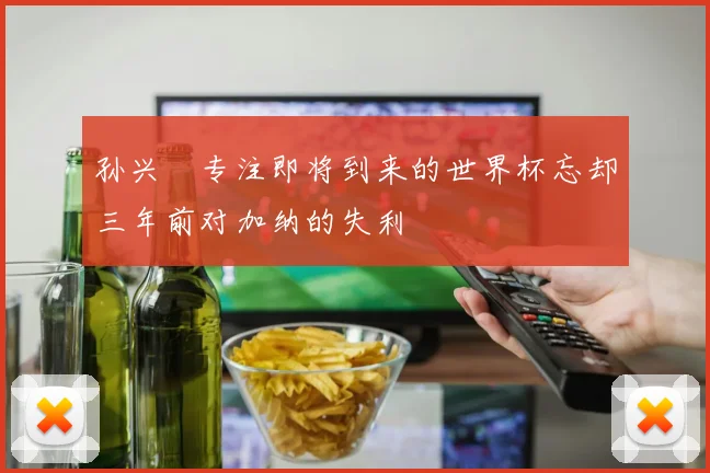 孙兴慜专注即将到来的世界杯忘却三年前对加纳的失利
