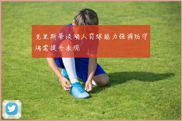 克里斯蒂谈湖人罚球能力强调防守端需提升表现