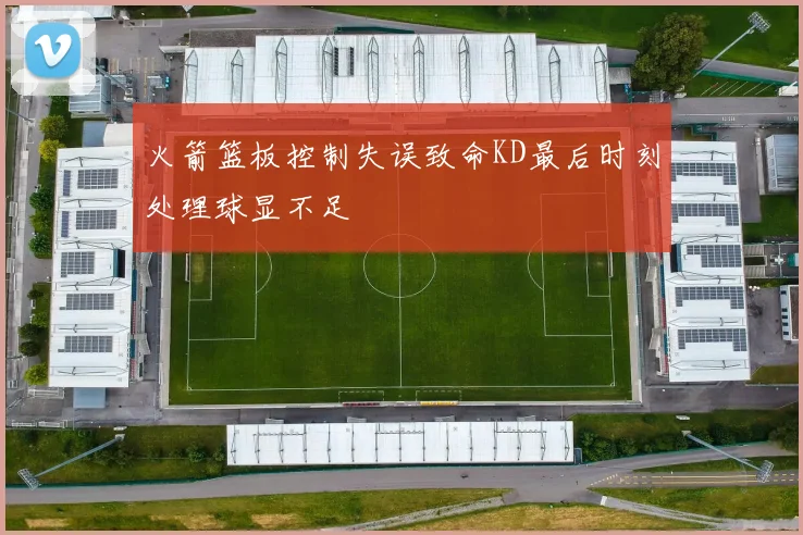 火箭篮板控制失误致命KD最后时刻处理球显不足