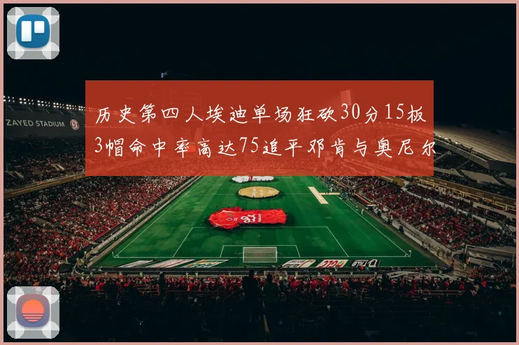 历史第四人埃迪单场狂砍30分15板3帽命中率高达75追平邓肯与奥尼尔辉煌成就