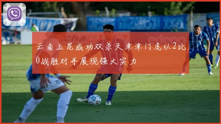 云南玉昆成功双杀天津津门虎以2比0战胜对手展现强大实力