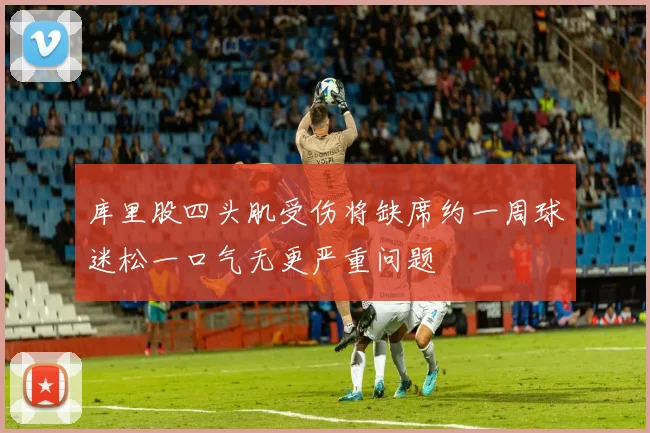 库里股四头肌受伤将缺席约一周球迷松一口气无更严重问题