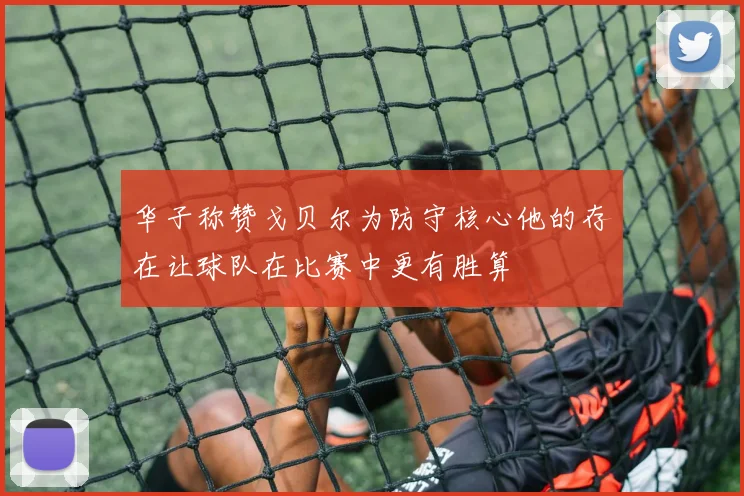 华子称赞戈贝尔为防守核心他的存在让球队在比赛中更有胜算
